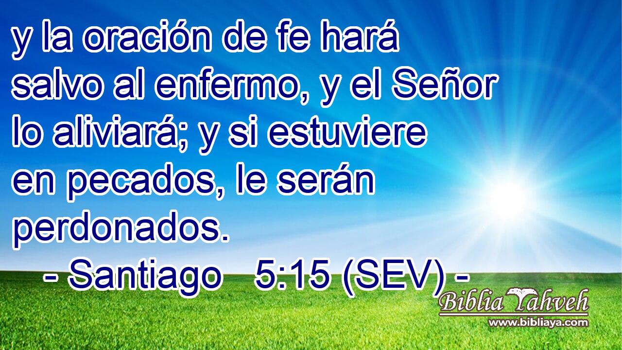 y la oración de fe hará salvo al enfermo, y el Señor lo aliviará; y si estuviere en pecados, le serán perdonados.