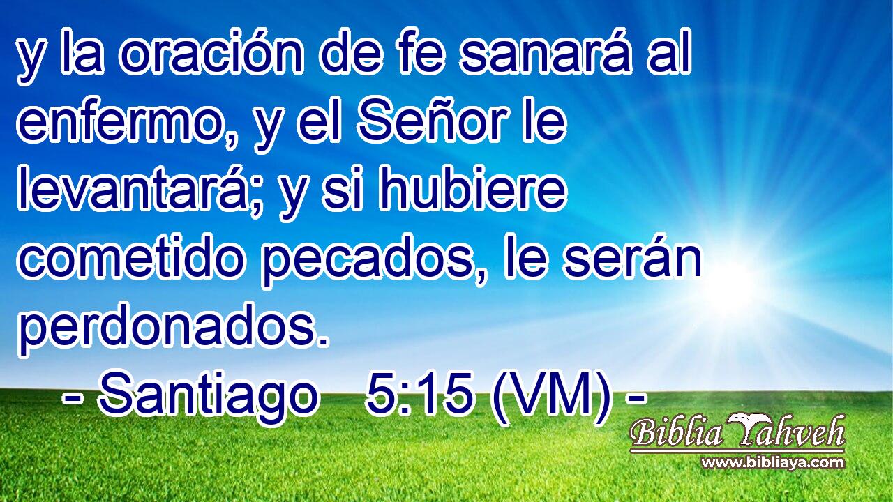  y la oración de fe sanará al enfermo, y el Señor le levantará; y si hubiere cometido pecados, le serán perdonados. 
