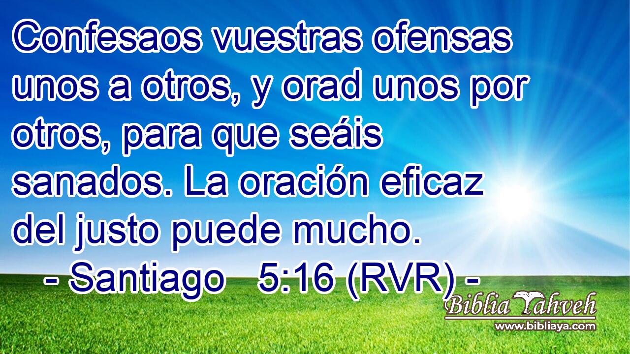Confesaos vuestras ofensas unos a otros, y orad unos por otros, para que seáis sanados. La oración eficaz del justo puede mucho.