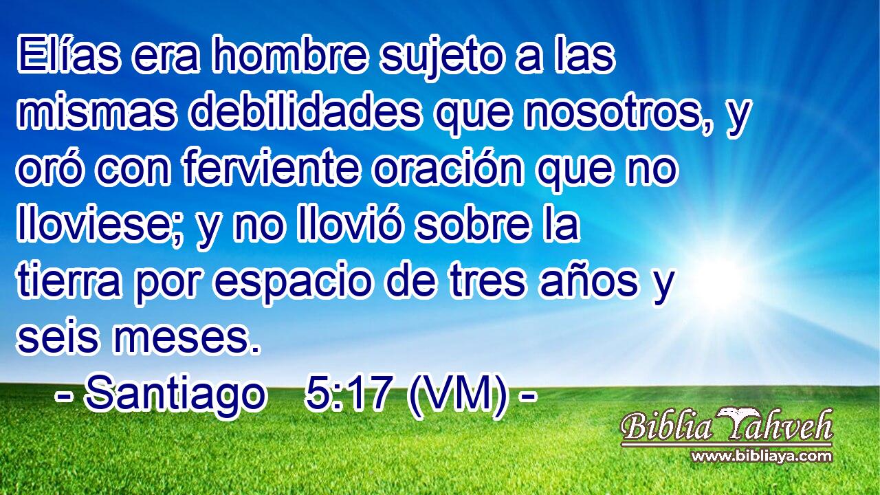  Elías era hombre sujeto a las mismas debilidades que nosotros, y oró con ferviente oración que no lloviese; y no llovió sobre la tierra por espacio de tres años y seis meses. 
