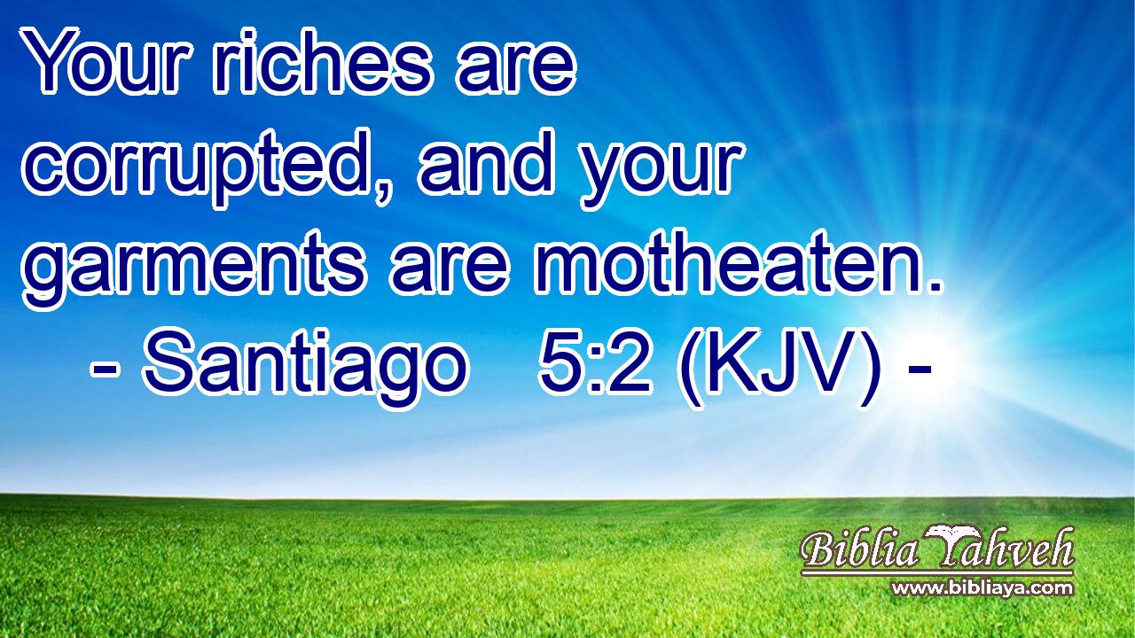 Your riches are corrupted, and your garments are motheaten.