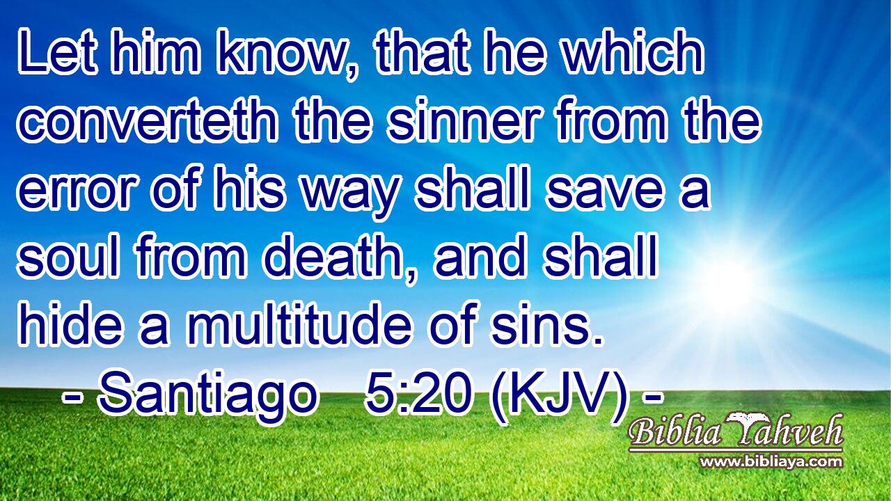 Let him know, that he which converteth the sinner from the error of his way shall save a soul from death, and shall hide a multitude of sins.