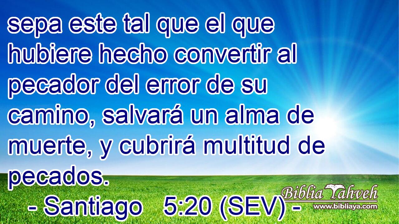sepa este tal que el que hubiere hecho convertir al pecador del error de su camino, salvará un alma de muerte, y cubrirá multitud de pecados.