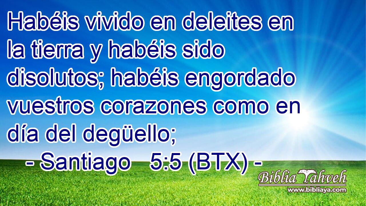 Habéis vivido en deleites en la tierra y habéis sido disolutos; habéis engordado vuestros corazones como en día del degüello;