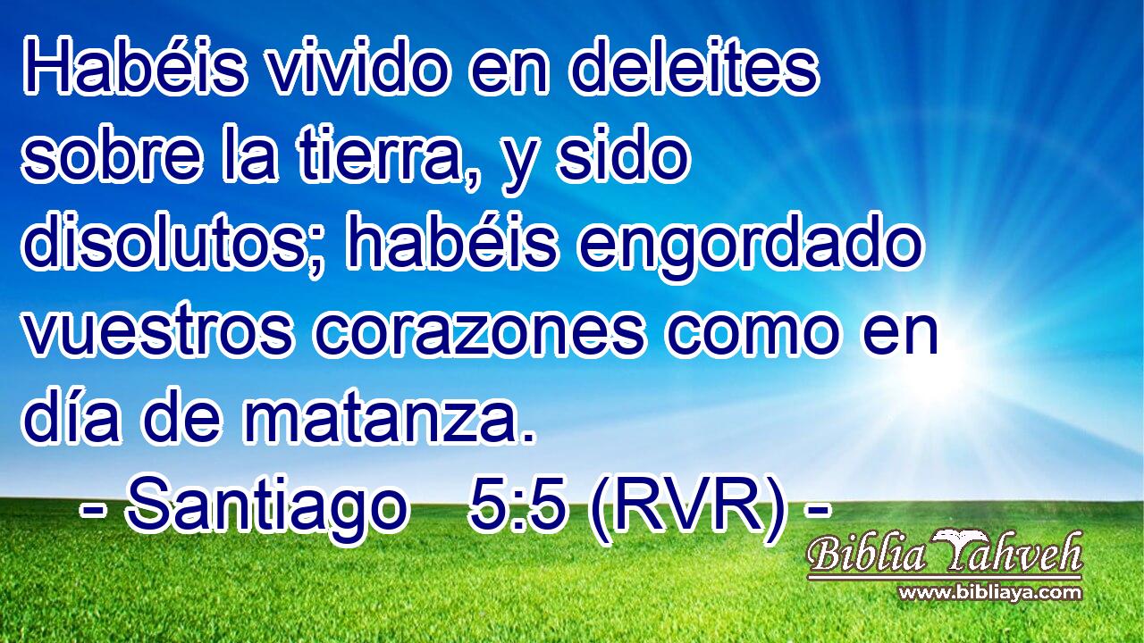 Habéis vivido en deleites sobre la tierra, y sido disolutos; habéis engordado vuestros corazones como en día de matanza.