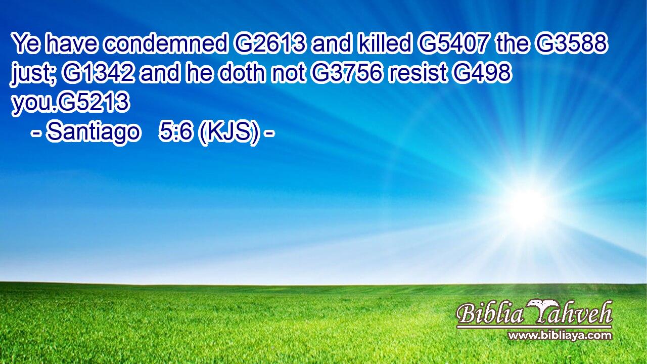 Ye have condemned G2613 and killed G5407 the G3588 just; G1342 and he doth not G3756 resist G498 you.G5213