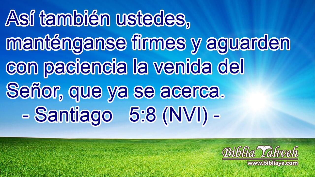  Así también ustedes, manténganse firmes y aguarden con paciencia la venida del Señor, que ya se acerca. 