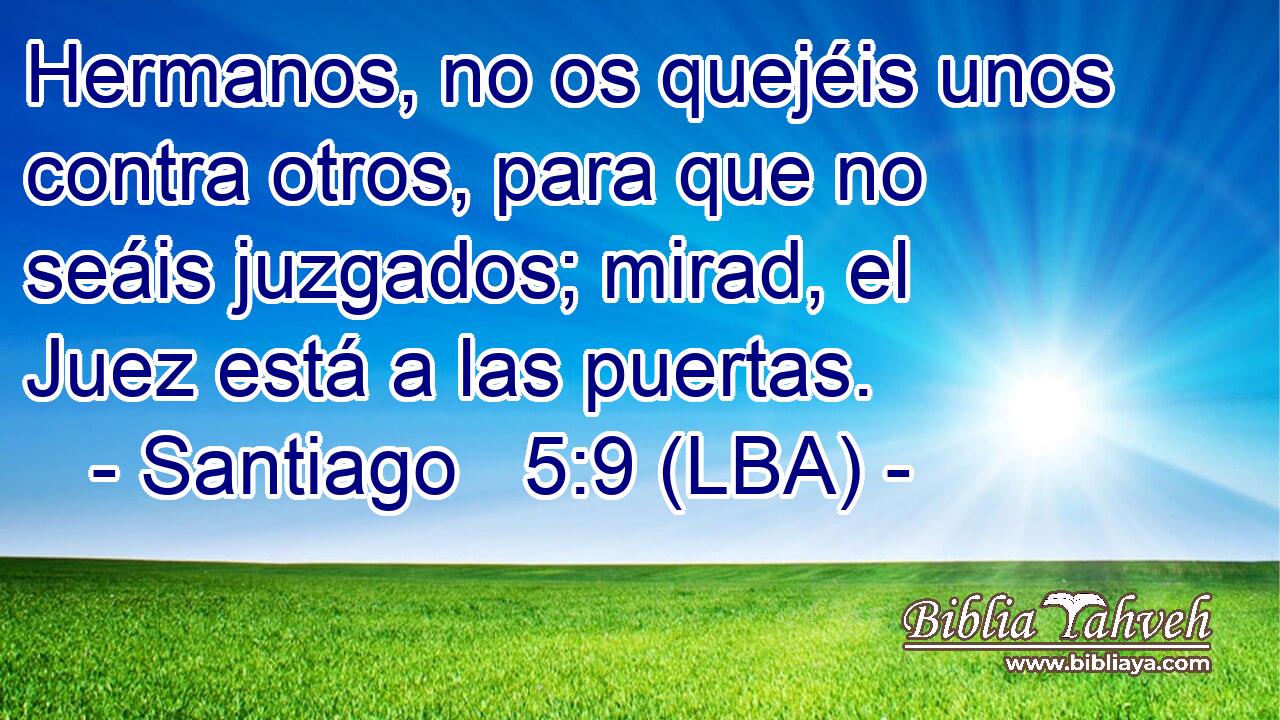 Hermanos, no os quejéis unos contra otros, para que no seáis juzgados; mirad, el Juez está a las puertas.
