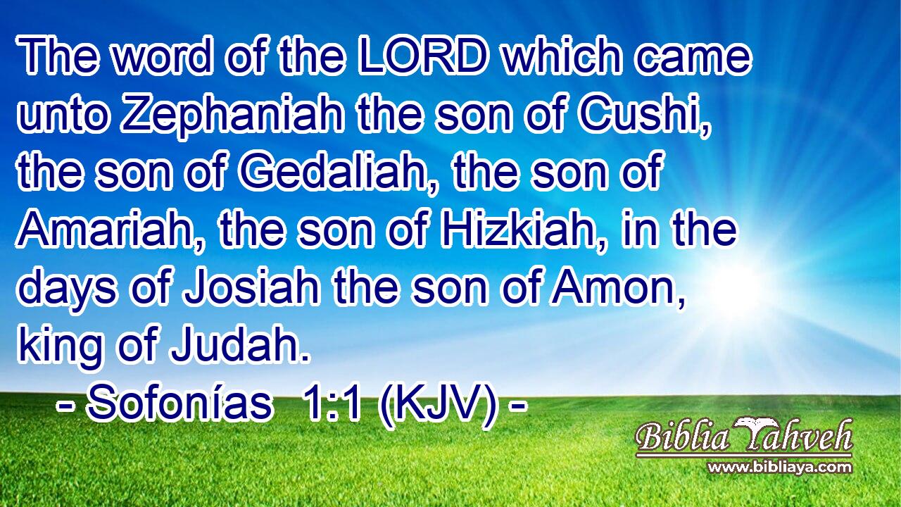 The word of the LORD which came unto Zephaniah the son of Cushi, the son of Gedaliah, the son of Amariah, the son of Hizkiah, in the days of Josiah the son of Amon, king of Judah.