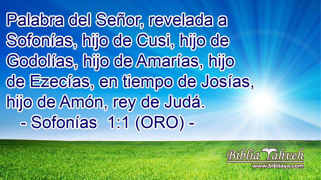  Palabra del Señor, revelada a Sofonías, hijo de Cusi, hijo de Godolías, hijo de Amarías, hijo de Ezecías, en tiempo de Josías, hijo de Amón, rey de Judá. 