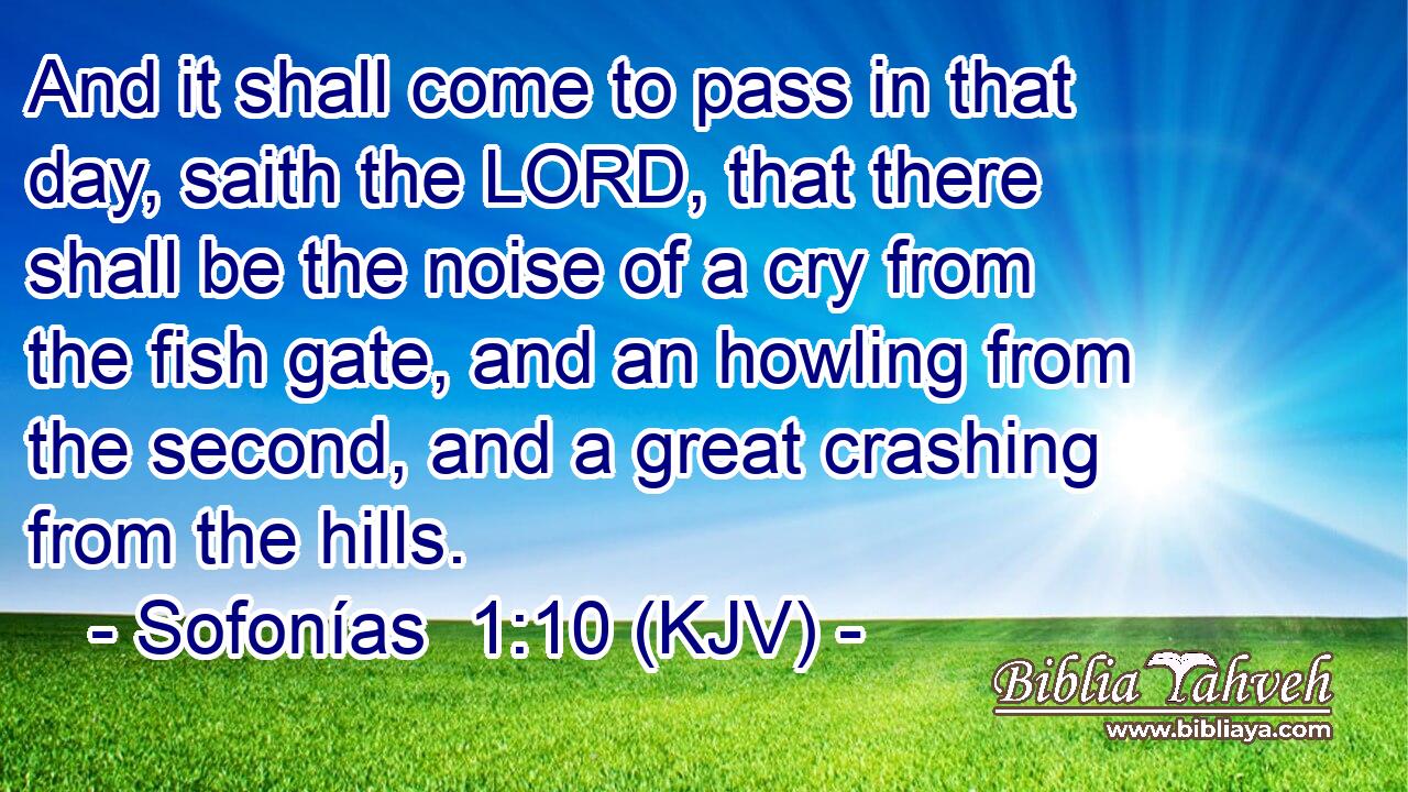 And it shall come to pass in that day, saith the LORD, that there shall be the noise of a cry from the fish gate, and an howling from the second, and a great crashing from the hills.