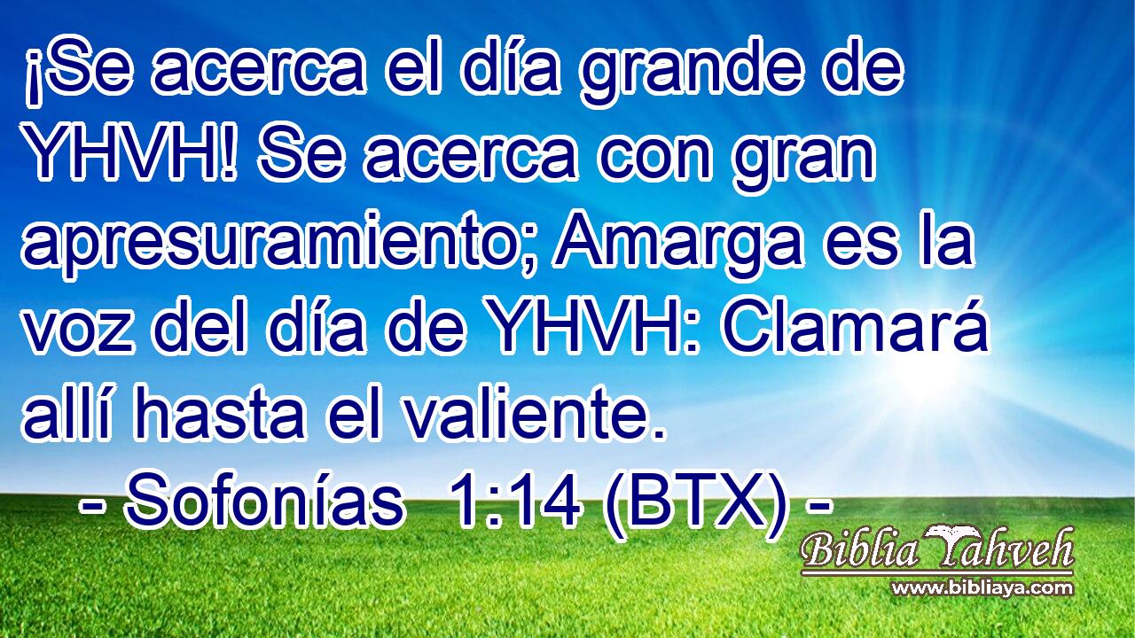 ¡Se acerca el día grande de YHVH! Se acerca con gran apresuramiento; Amarga es la voz del día de YHVH: Clamará allí hasta el valiente.