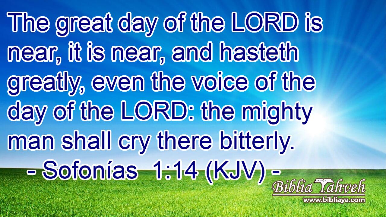The great day of the LORD is near, it is near, and hasteth greatly, even the voice of the day of the LORD: the mighty man shall cry there bitterly.