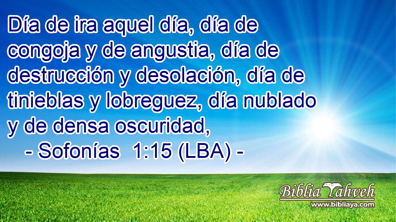 Día de ira aquel día, día de congoja y de angustia, día de destrucción y desolación, día de tinieblas y lobreguez, día nublado y de densa oscuridad,