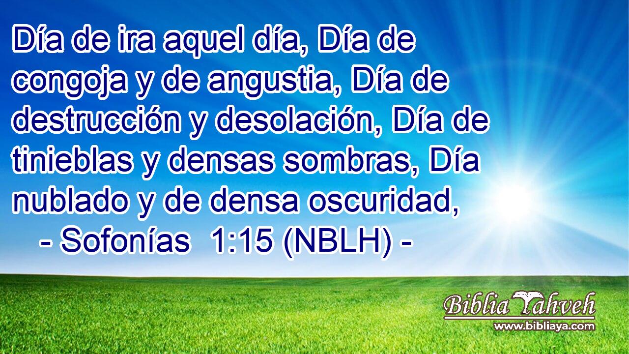  Día de ira aquel día, Día de congoja y de angustia, Día de destrucción y desolación, Día de tinieblas y densas sombras, Día nublado y de densa oscuridad, 