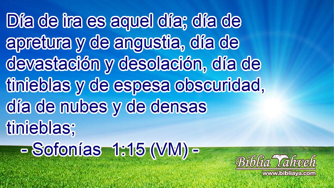  Día de ira es aquel día; día de apretura y de angustia, día de devastación y desolación, día de tinieblas y de espesa obscuridad, día de nubes y de densas tinieblas; 