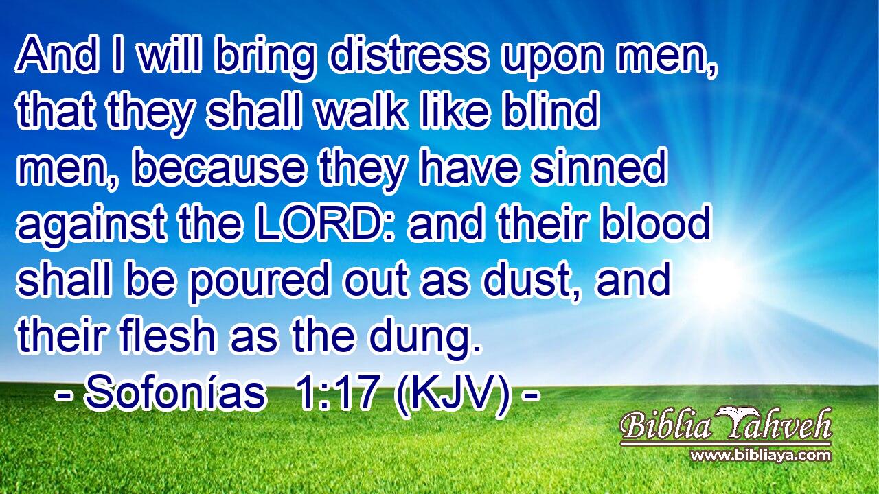 And I will bring distress upon men, that they shall walk like blind men, because they have sinned against the LORD: and their blood shall be poured out as dust, and their flesh as the dung.