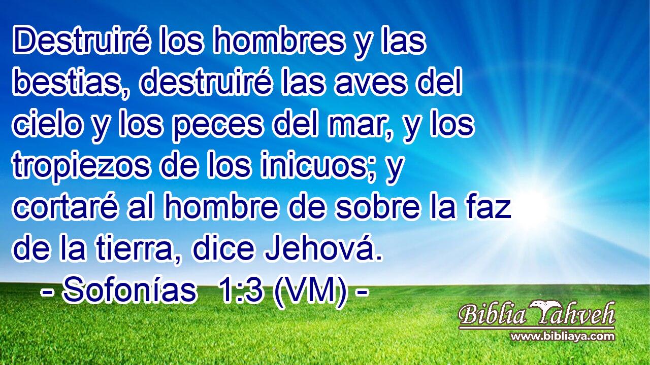  Destruiré los hombres y las bestias, destruiré las aves del cielo y los peces del mar, y los tropiezos de los inicuos; y cortaré al hombre de sobre la faz de la tierra, dice Jehová. 