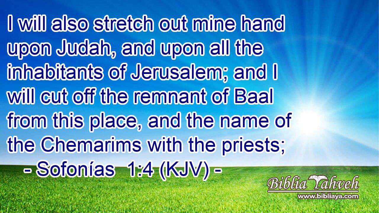 I will also stretch out mine hand upon Judah, and upon all the inhabitants of Jerusalem; and I will cut off the remnant of Baal from this place, and the name of the Chemarims with the priests;