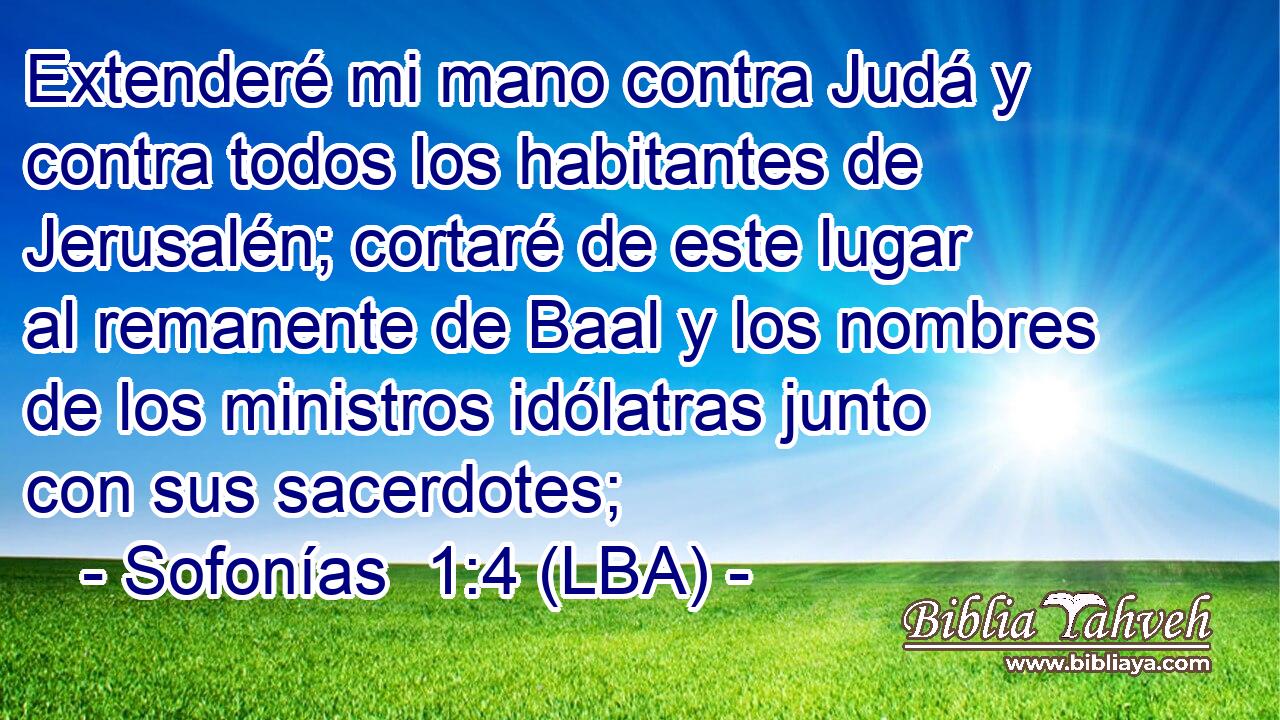 Extenderé mi mano contra Judá y contra todos los habitantes de Jerusalén; cortaré de este lugar al remanente de Baal y los nombres de los ministros idólatras junto con sus sacerdotes;