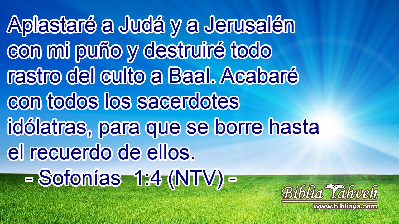 Aplastaré a Judá y a Jerusalén con mi puño y destruiré todo rastro del culto a Baal. Acabaré con todos los sacerdotes idólatras, para que se borre hasta el recuerdo de ellos.
