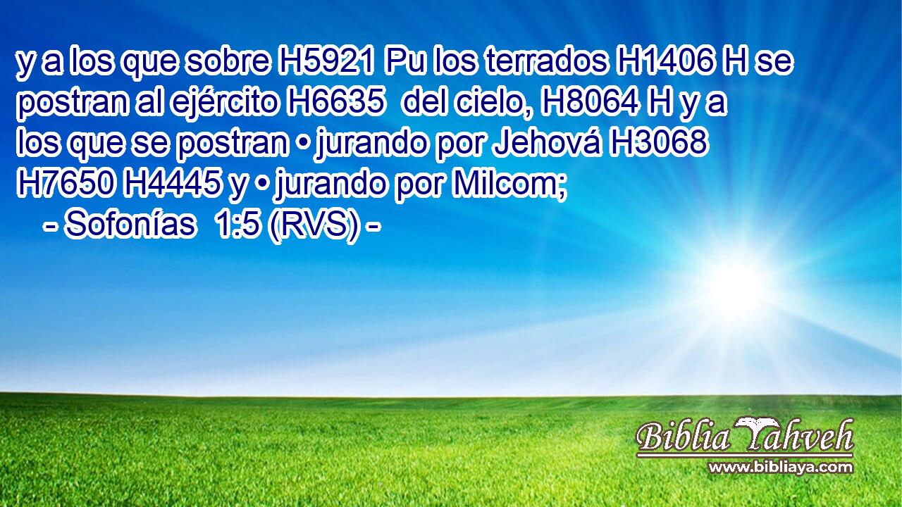 y a los que sobre H5921 Pu los terrados H1406 H se postran al ejército H6635  del cielo, H8064 H y a los que se postran • jurando por Jehová H3068  H7650 H4445 y • jurando por Milcom; 
