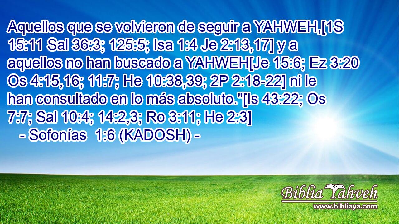  Aquellos que se volvieron de seguir a YAHWEH,[1S 15:11 Sal 36:3; 125:5; Isa 1:4 Je 2:13,17] y a aquellos no han buscado a YAHWEH[Je 15:6; Ez 3:20 Os 4:15,16; 11:7; He 10:38,39; 2P 2:18-22] ni le han consultado en lo más absoluto.