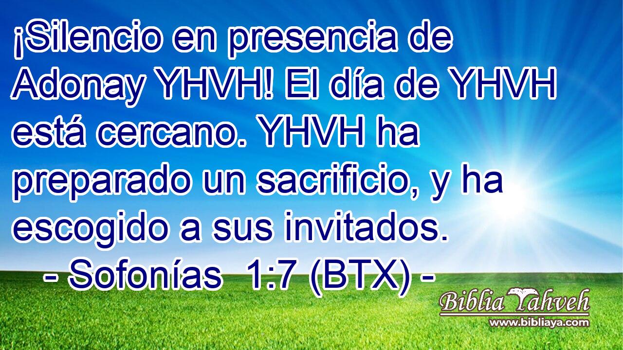 ¡Silencio en presencia de Adonay YHVH! El día de YHVH está cercano. YHVH ha preparado un sacrificio, y ha escogido a sus invitados.