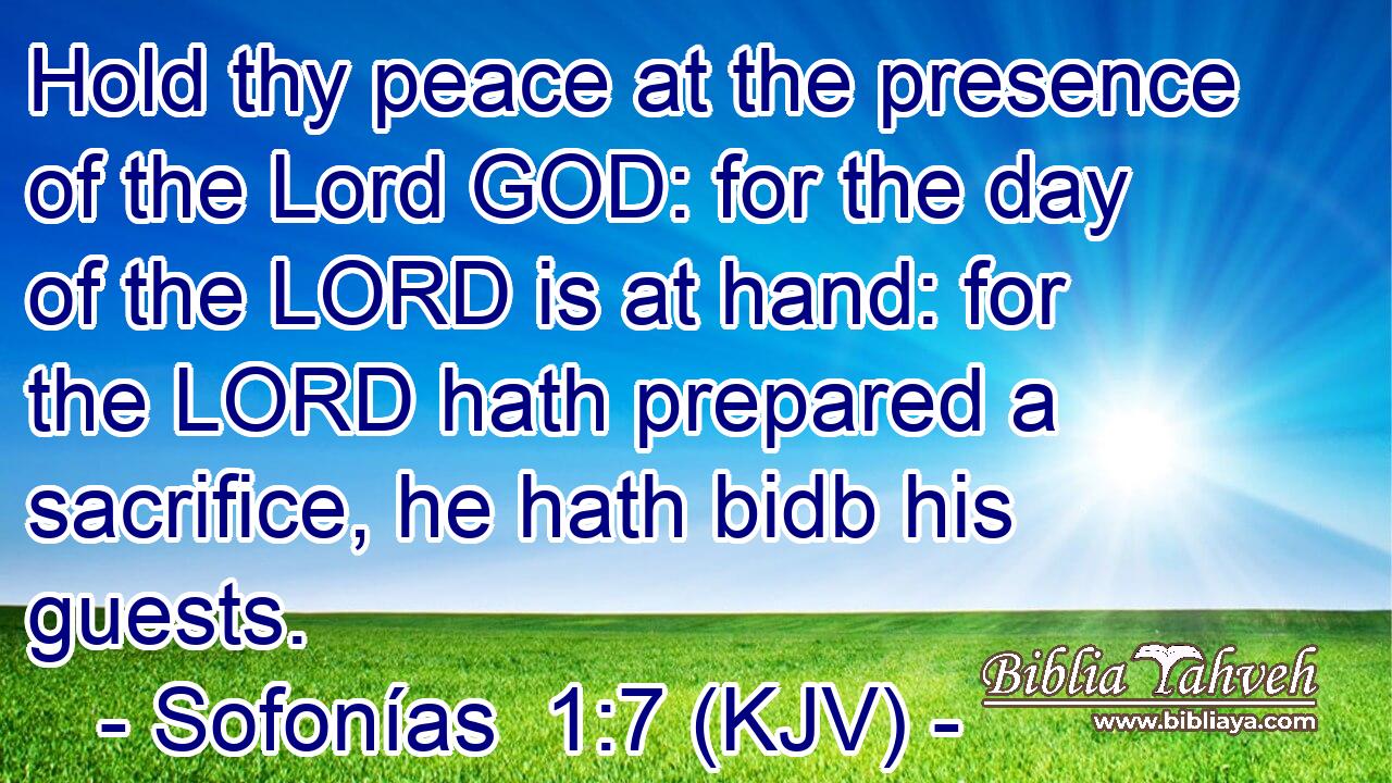 Hold thy peace at the presence of the Lord GOD: for the day of the LORD is at hand: for the LORD hath prepared a sacrifice, he hath bidb his guests.