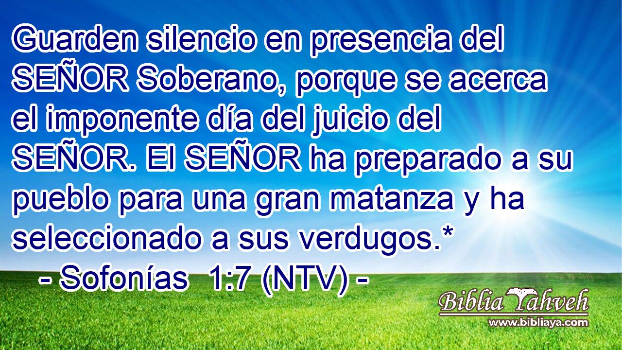 Guarden silencio en presencia del SEÑOR Soberano, porque se acerca el imponente día del juicio del SEÑOR. El SEÑOR ha preparado a su pueblo para una gran matanza y ha seleccionado a sus verdugos.*