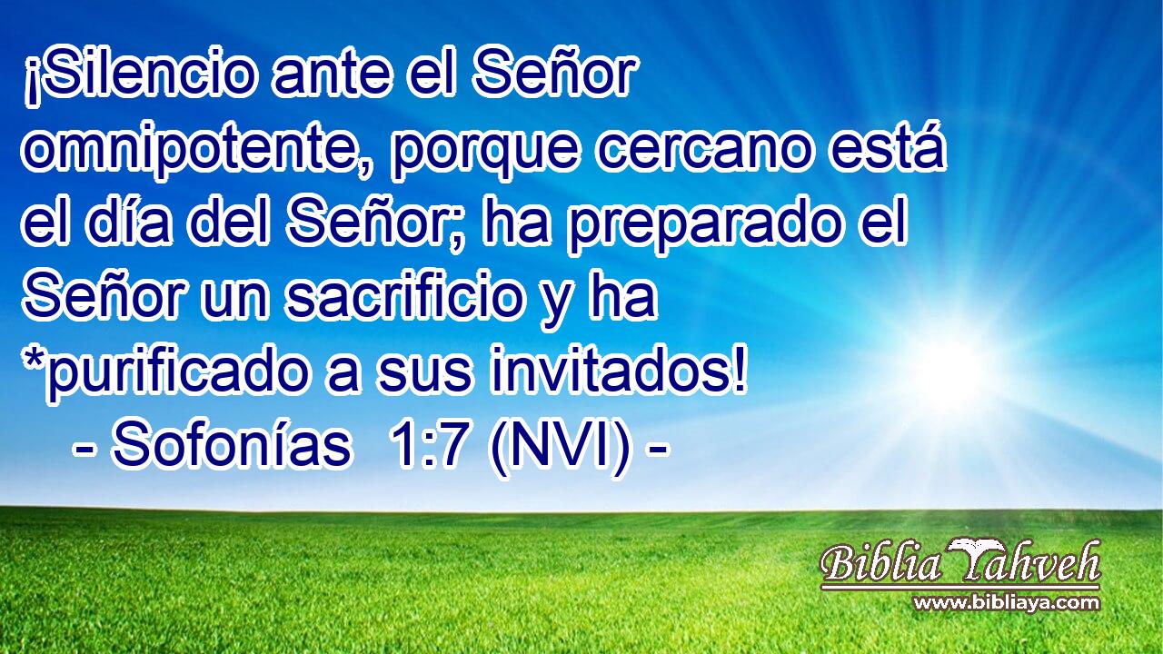  ¡Silencio ante el Señor omnipotente, porque cercano está el día del Señor; ha preparado el Señor un sacrificio y ha *purificado a sus invitados! 