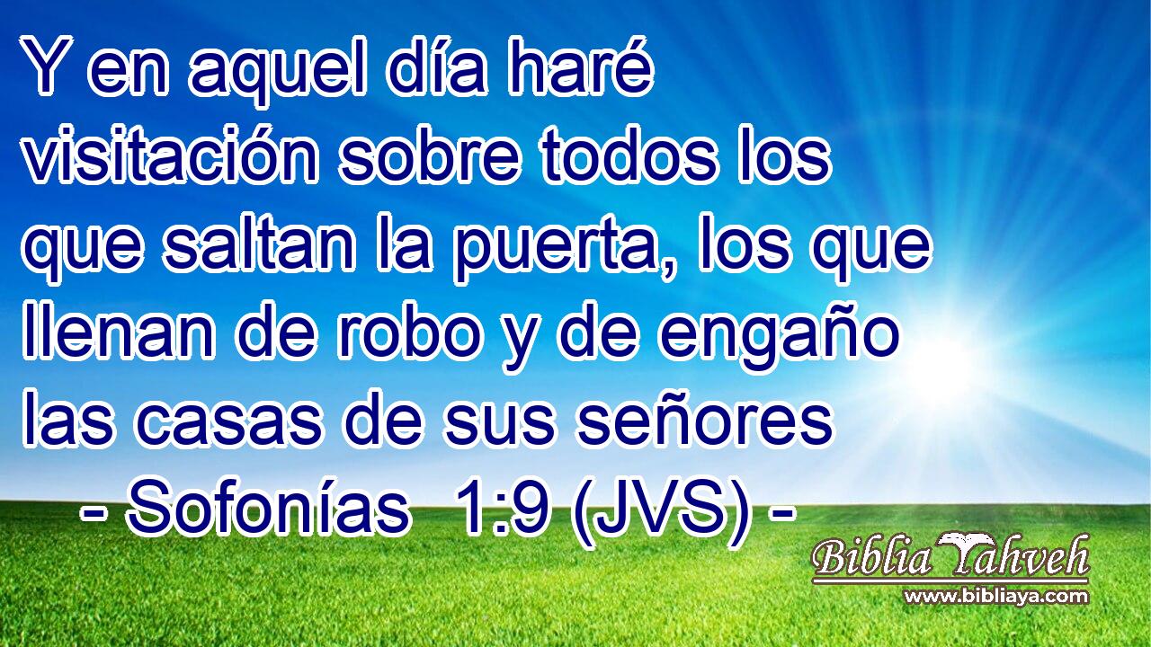 Y en aquel día haré visitación sobre todos los que saltan la puerta, los que llenan de robo y de engaño las casas de sus señores