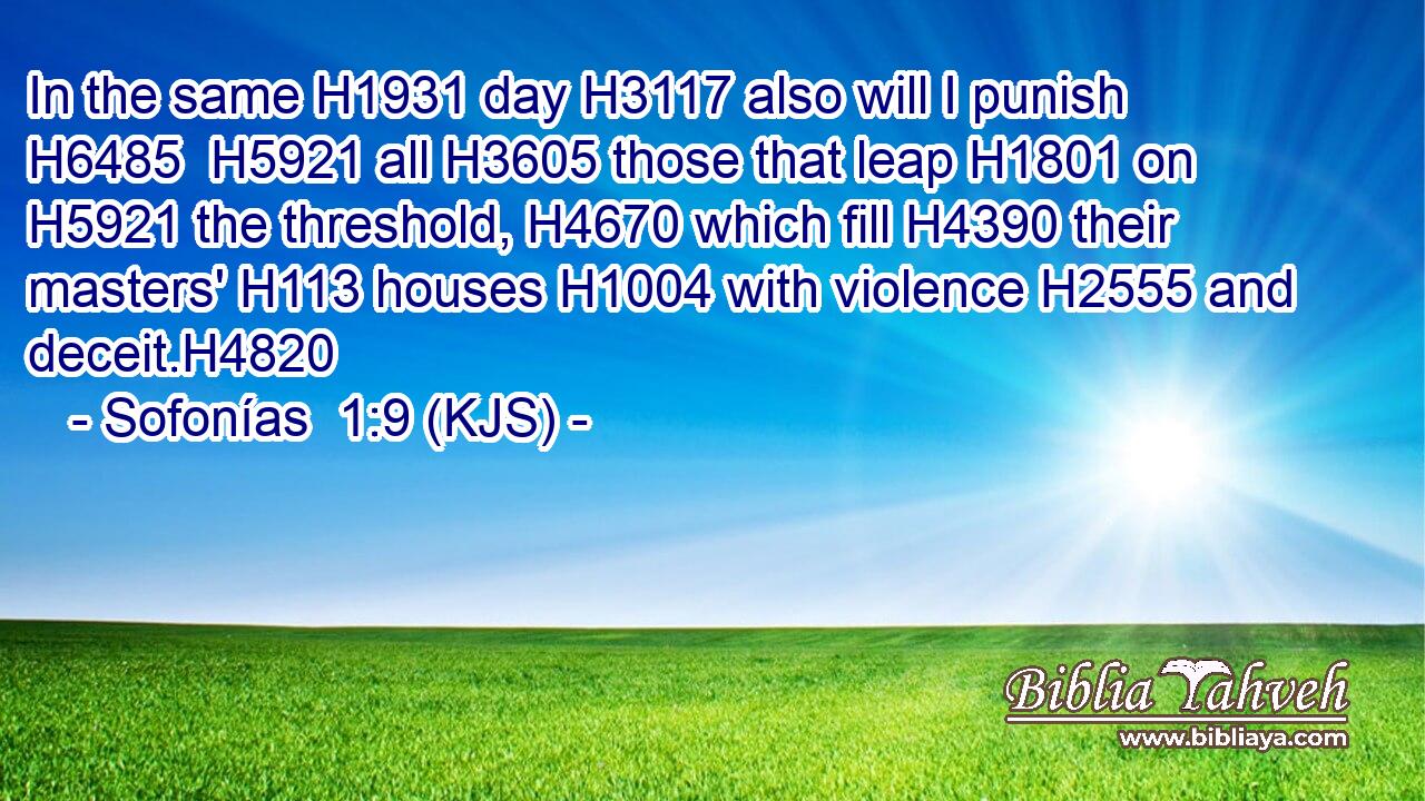 In the same H1931 day H3117 also will I punish H6485  H5921 all H3605 those that leap H1801 on H5921 the threshold, H4670 which fill H4390 their masters' H113 houses H1004 with violence H2555 and deceit.H4820