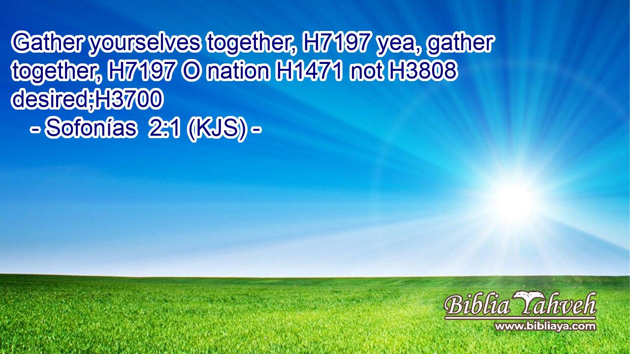 Gather yourselves together, H7197 yea, gather together, H7197 O nation H1471 not H3808 desired;H3700