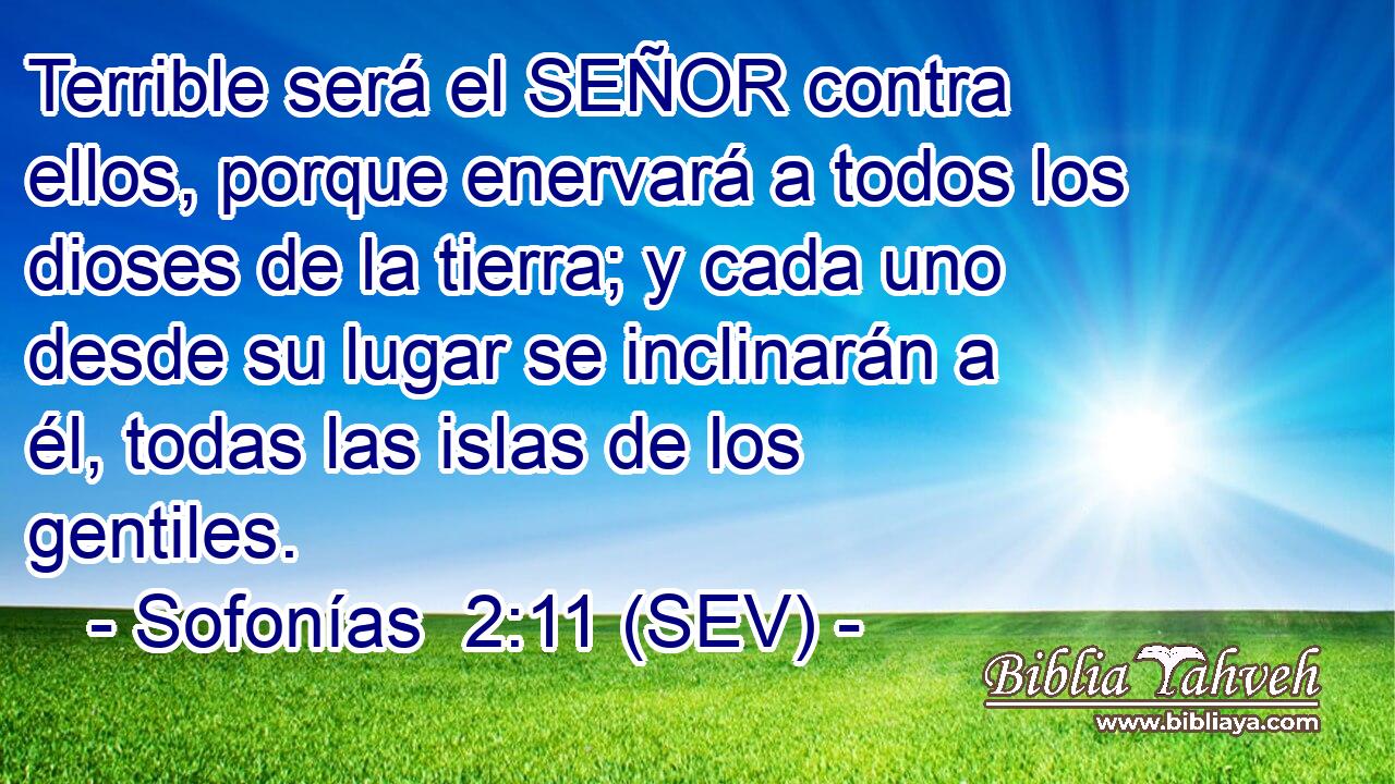 Terrible será el SEÑOR contra ellos, porque enervará a todos los dioses de la tierra; y cada uno desde su lugar se inclinarán a él, todas las islas de los gentiles.
