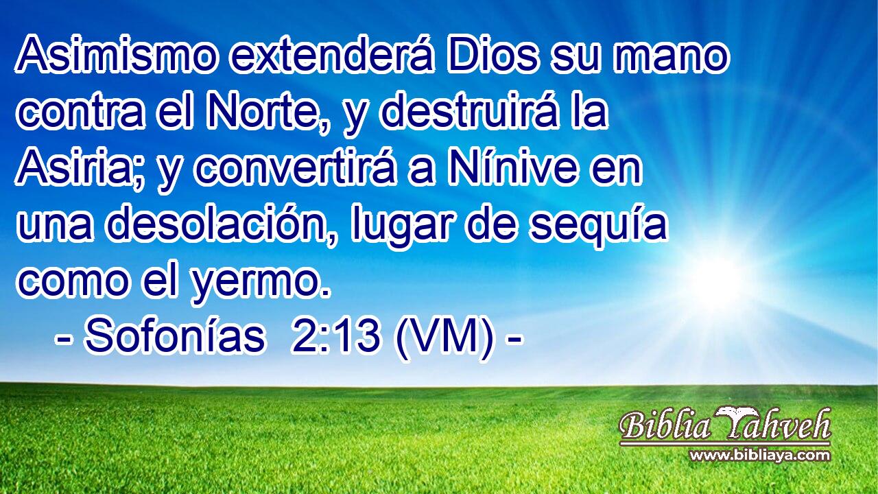  Asimismo extenderá Dios su mano contra el Norte, y destruirá la Asiria; y convertirá a Nínive en una desolación, lugar de sequía como el yermo. 