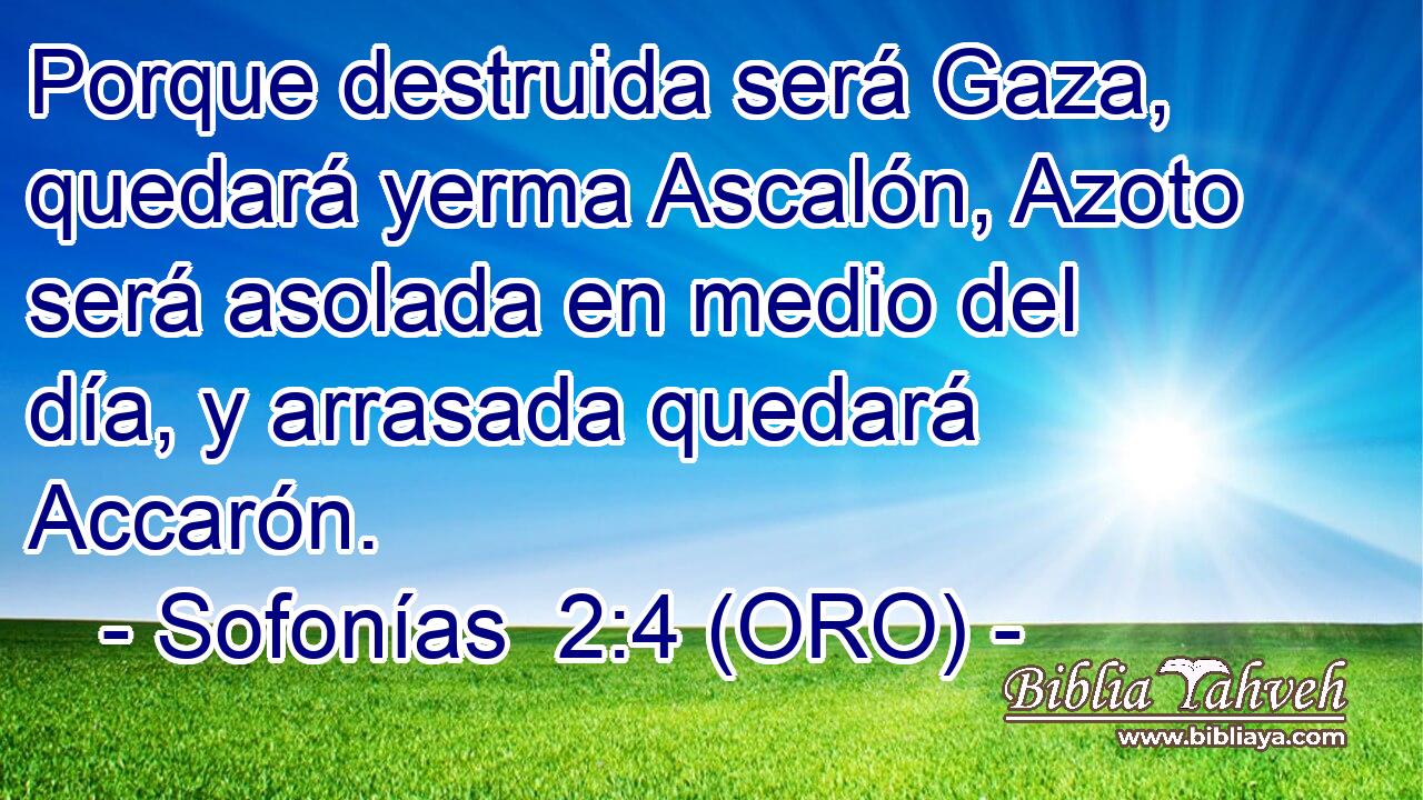  Porque destruida será Gaza, quedará yerma Ascalón, Azoto será asolada en medio del día, y arrasada quedará Accarón. 