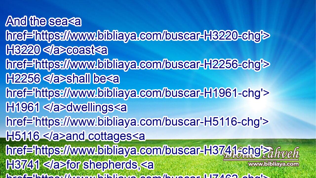 And the sea H3220 coast H2256 shall be H1961 dwellings H5116 and cottages H3741 for shepherds, H7462 and folds H1448 for flocks.H6629