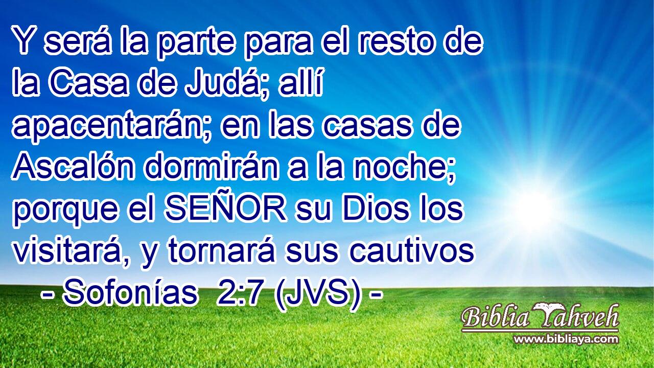 Y será la parte para el resto de la Casa de Judá; allí apacentarán; en las casas de Ascalón dormirán a la noche; porque el SEÑOR su Dios los visitará, y tornará sus cautivos