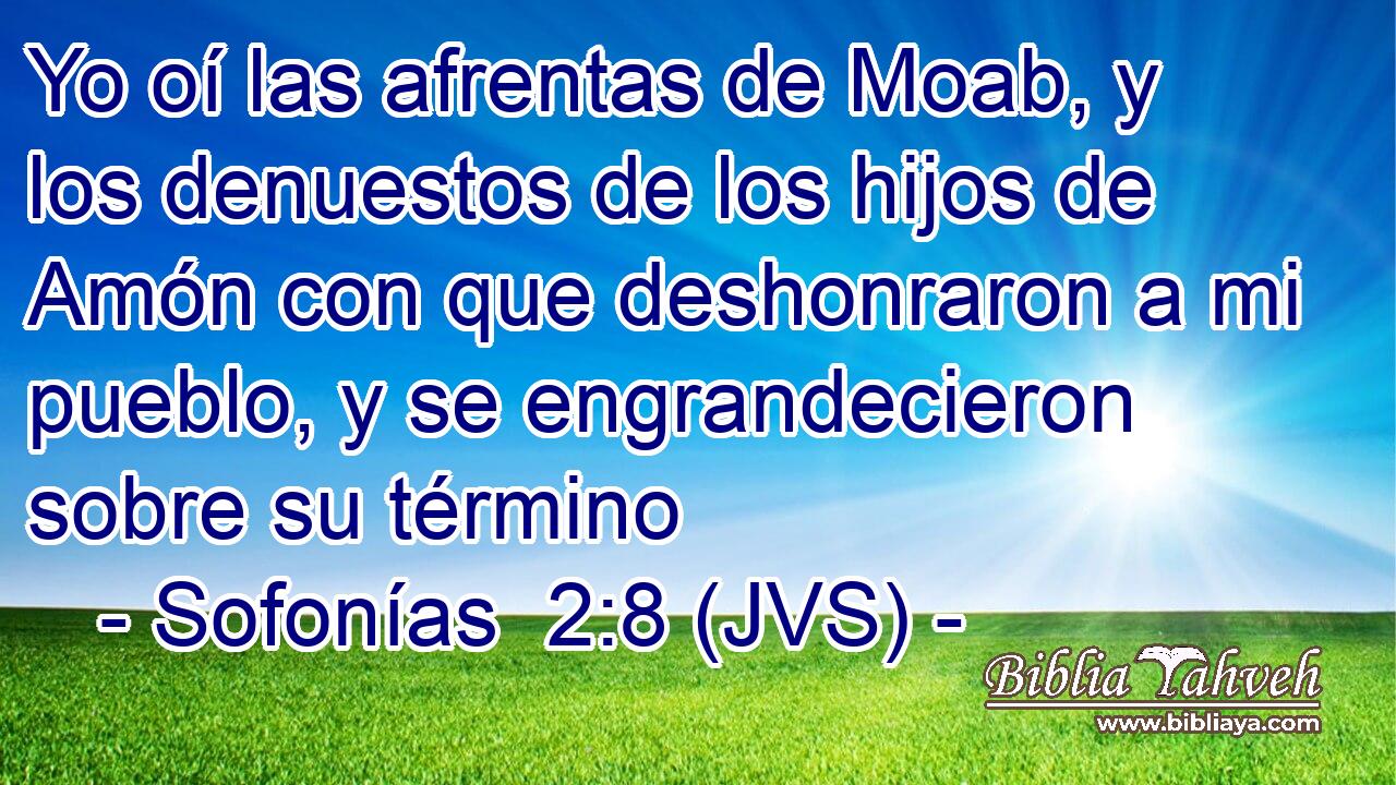 Yo oí las afrentas de Moab, y los denuestos de los hijos de Amón con que deshonraron a mi pueblo, y se engrandecieron sobre su término