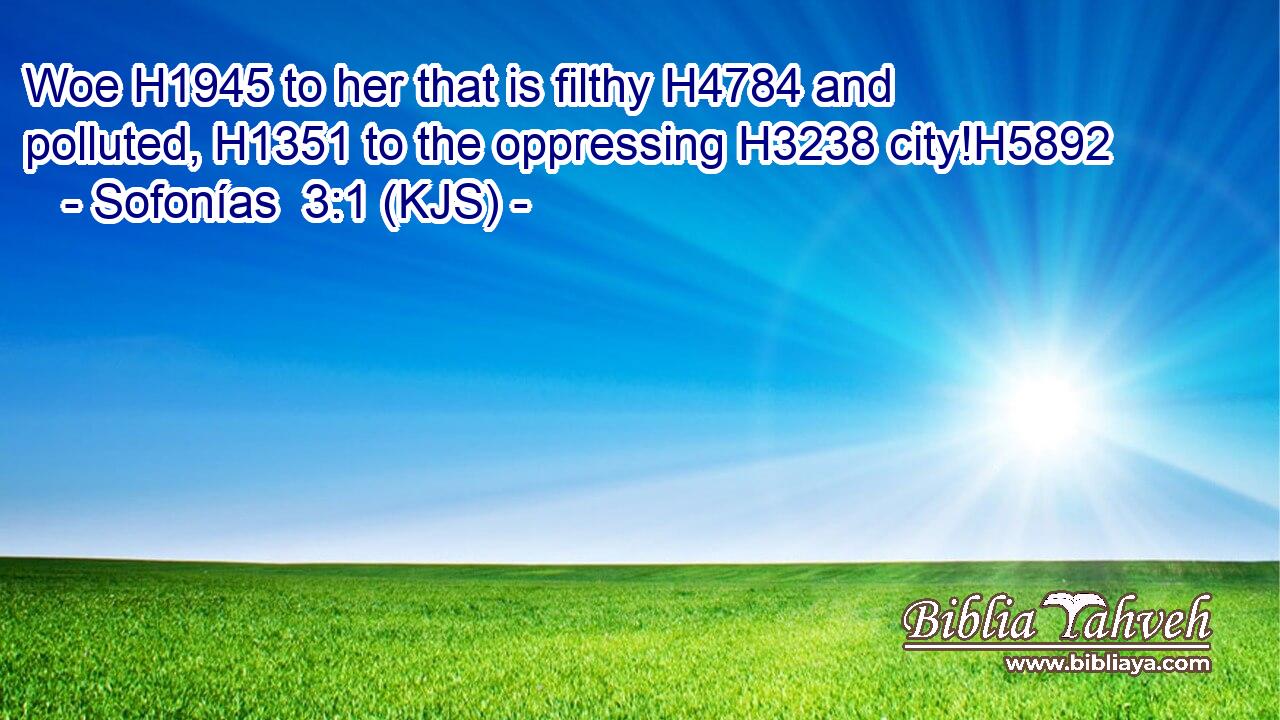 Woe H1945 to her that is filthy H4784 and polluted, H1351 to the oppressing H3238 city!H5892
