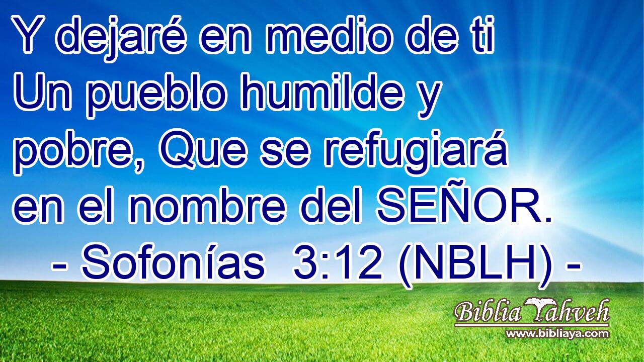  Y dejaré en medio de ti Un pueblo humilde y pobre, Que se refugiará en el nombre del SEÑOR. 