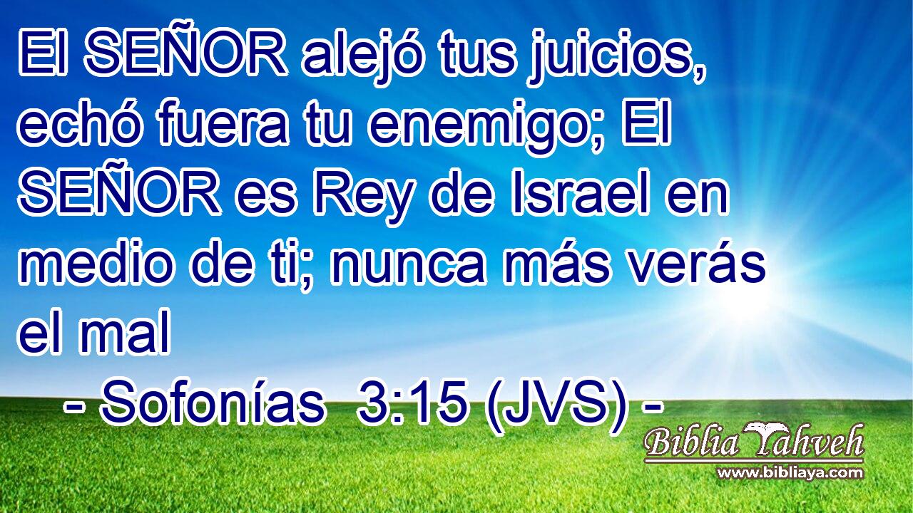 El SEÑOR alejó tus juicios, echó fuera tu enemigo; El SEÑOR es Rey de Israel en medio de ti; nunca más verás el mal