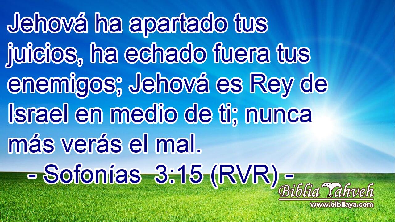 Jehová ha apartado tus juicios, ha echado fuera tus enemigos; Jehová es Rey de Israel en medio de ti; nunca más verás el mal.