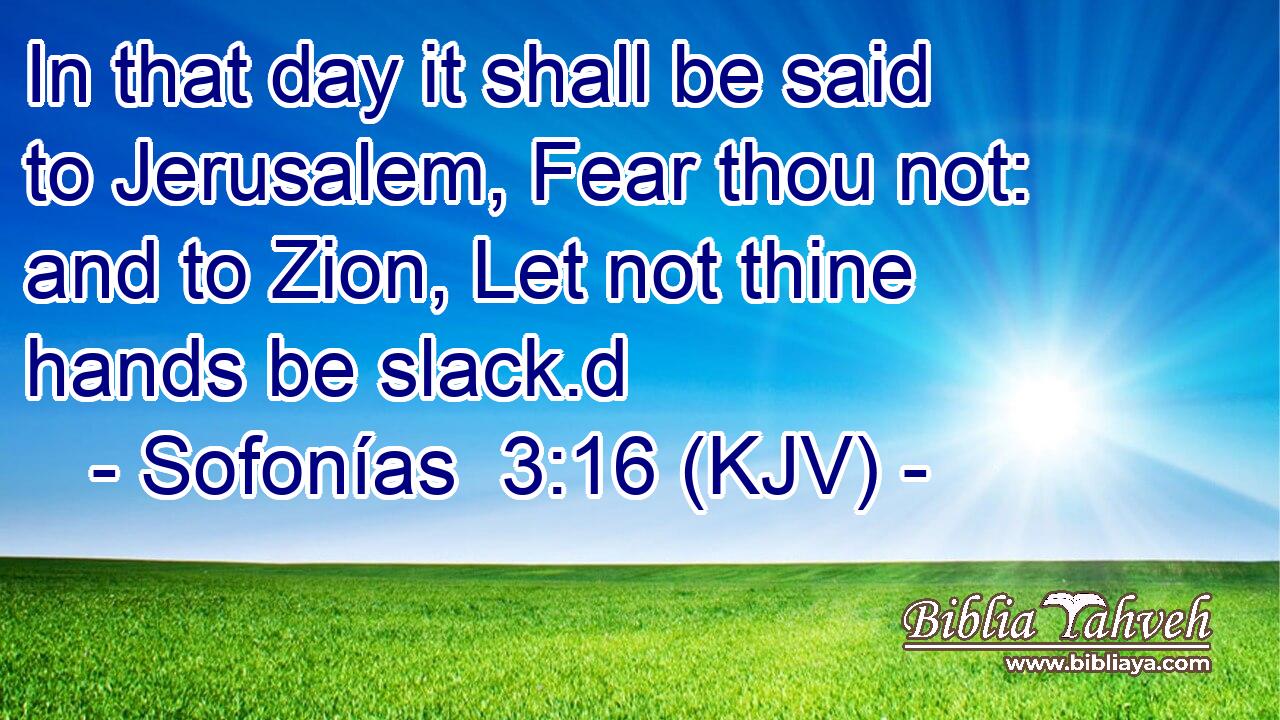 In that day it shall be said to Jerusalem, Fear thou not: and to Zion, Let not thine hands be slack.d