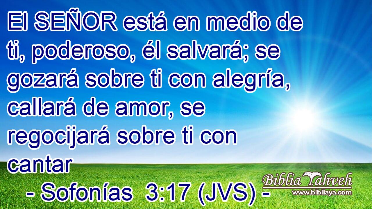 El SEÑOR está en medio de ti, poderoso, él salvará; se gozará sobre ti con alegría, callará de amor, se regocijará sobre ti con cantar