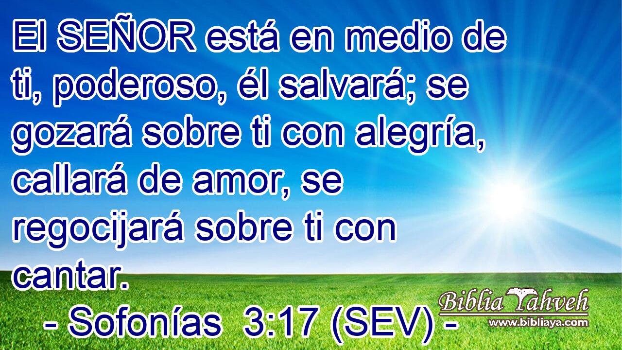 El SEÑOR está en medio de ti, poderoso, él salvará; se gozará sobre ti con alegría, callará de amor, se regocijará sobre ti con cantar.