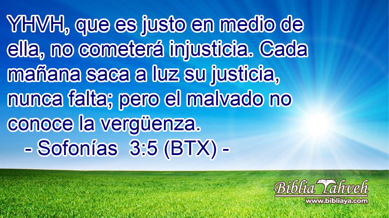 YHVH, que es justo en medio de ella, no cometerá injusticia. Cada mañana saca a luz su justicia, nunca falta; pero el malvado no conoce la vergüenza.