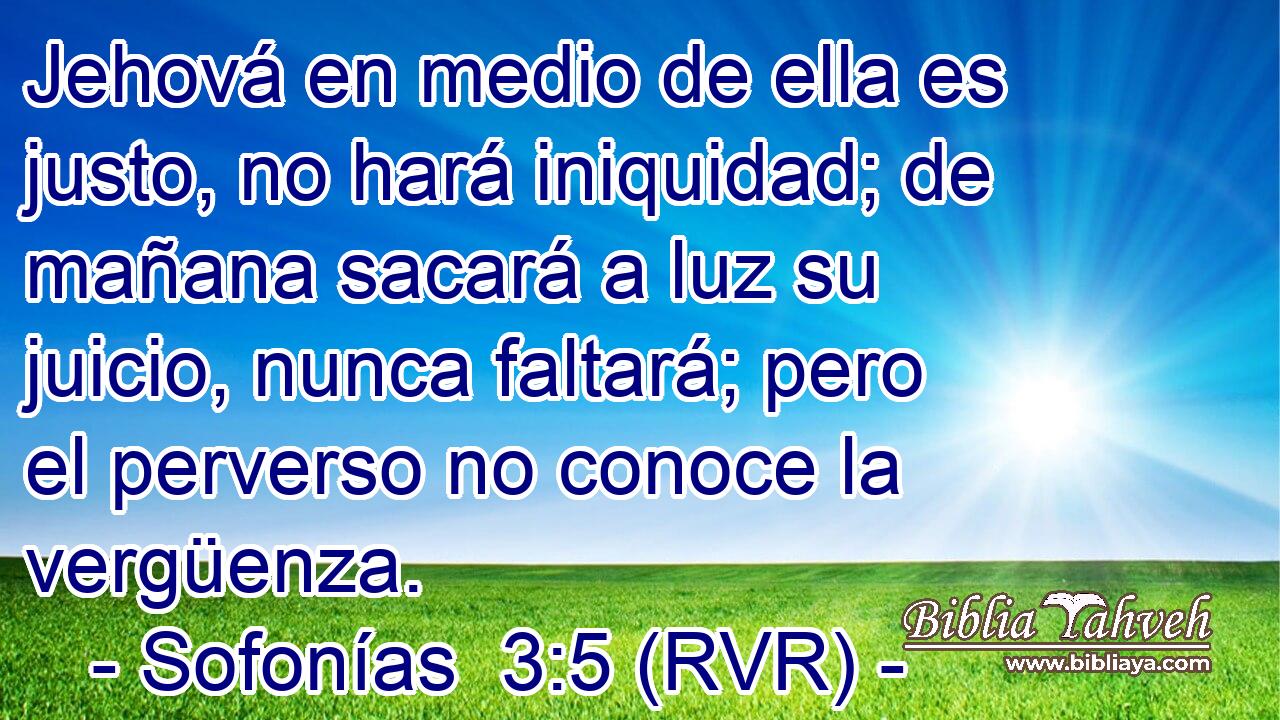 Jehová en medio de ella es justo, no hará iniquidad; de mañana sacará a luz su juicio, nunca faltará; pero el perverso no conoce la vergüenza.
