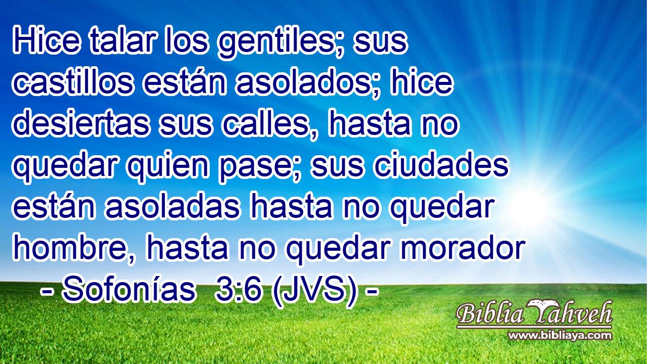 Hice talar los gentiles; sus castillos están asolados; hice desiertas sus calles, hasta no quedar quien pase; sus ciudades están asoladas hasta no quedar hombre, hasta no quedar morador